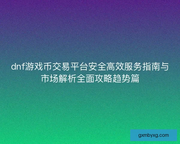 dnf游戏币交易平台安全高效服务指南与市场解析全面攻略趋势篇