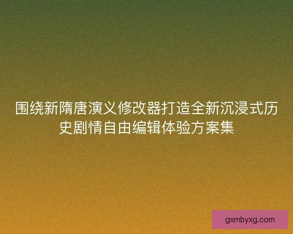 围绕新隋唐演义修改器打造全新沉浸式历史剧情自由编辑体验方案集