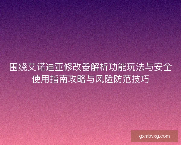 围绕艾诺迪亚修改器解析功能玩法与安全使用指南攻略与风险防范技巧