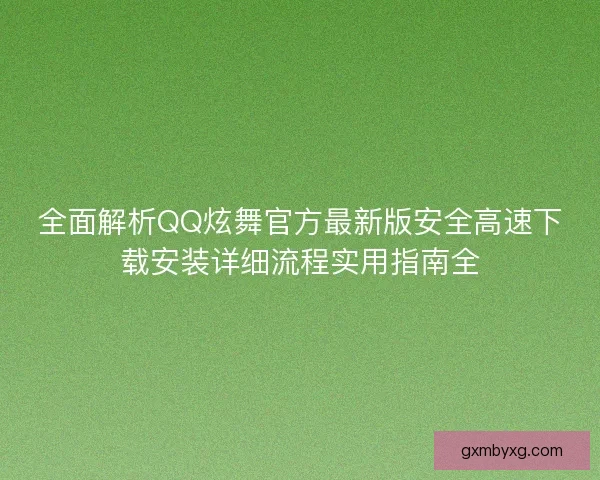 全面解析QQ炫舞官方最新版安全高速下载安装详细流程实用指南全