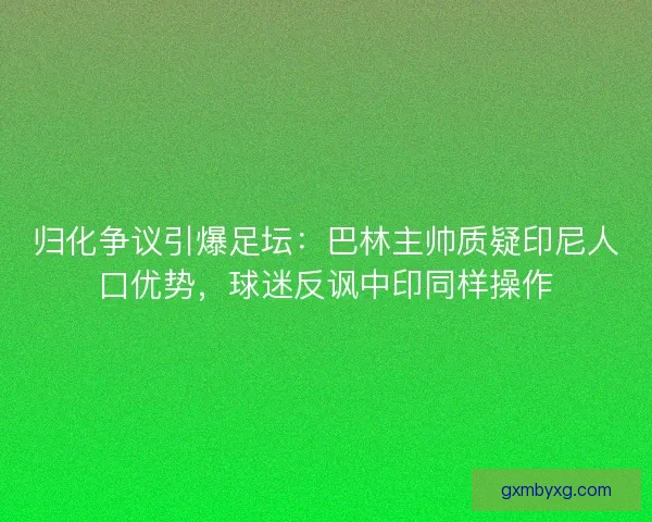 归化争议引爆足坛：巴林主帅质疑印尼人口优势，球迷反讽中印同样操作