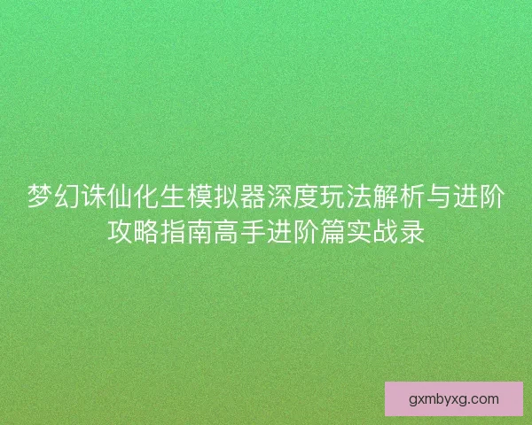 梦幻诛仙化生模拟器深度玩法解析与进阶攻略指南高手进阶篇实战录